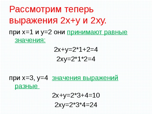 Рассмотрим теперь выражения 2х+у и 2ху. при х=1 и у=2 они принимают равные значения: 2х+у=2*1+2=4 2ху=2*1*2=4 при х=3, у=4 значения выражений разные 2х+у=2*3+4=10 2ху=2*3*4=24   