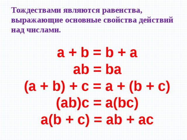 Тождествами являются равенства, выражающие основные свойства действий над числами.    a + b = b + a  ab = ba  (a + b) + c = a + (b + c)  (ab)c = a(bc)  a(b + c) = ab + ac     
