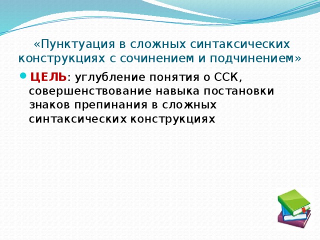  «Пунктуация в сложных синтаксических конструкциях с сочинением и подчинением» ЦЕЛЬ : углубление понятия о ССК, совершенствование навыка постановки знаков препинания в сложных синтаксических конструкциях 