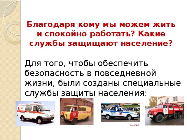  Благодаря кому мы можем жить и спокойно работать? Какие службы защищают население?   Для того, чтобы обеспечить безопасность в повседневной жизни, были созданы специальные службы защиты населения: 