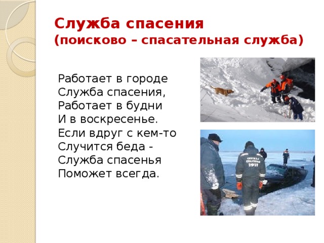 Служба спасения  (поисково – спасательная служба) Работает в городе  Служба спасения,  Работает в будни  И в воскресенье.  Если вдруг с кем-то  Случится беда -  Служба спасенья  Поможет всегда. 
