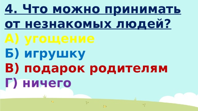 4. Что можно принимать от незнакомых людей? А) угощение  Б) игрушку В) подарок родителям Г) ничего 