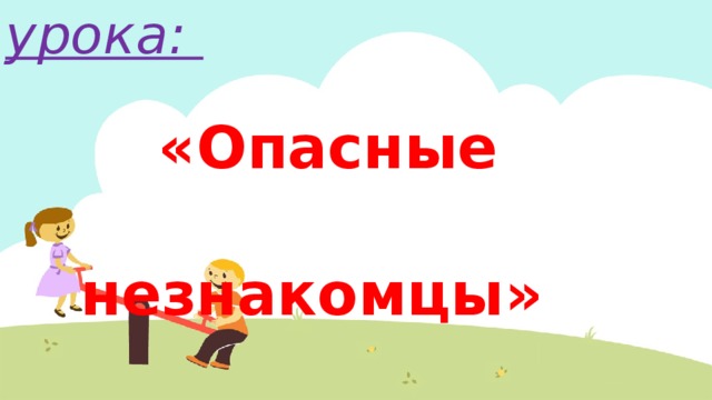  Тема урока:    «Опасные  незнакомцы» 