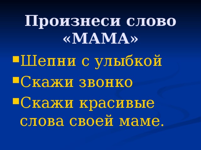 Произнеси слово «МАМА» Шепни с улыбкой Скажи звонко Скажи красивые слова своей маме. 
