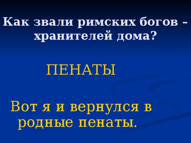 Как звали римских богов – хранителей дома?     ПЕНАТЫ Вот я и вернулся в родные пенаты. 