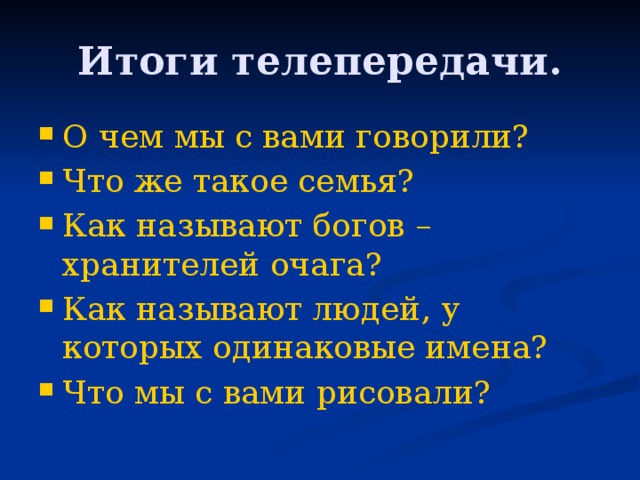 Итоги телепередачи. О чем мы с вами говорили? Что же такое семья? Как называют богов – хранителей очага? Как называют людей, у которых одинаковые имена? Что мы с вами рисовали? 