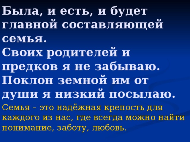 Была, и есть, и будет главной составляющей семья.  Своих родителей и предков я не забываю.  Поклон земной им от души я низкий посылаю. Семья – это надёжная крепость для каждого из нас, где всегда можно найти понимание, заботу, любовь.  