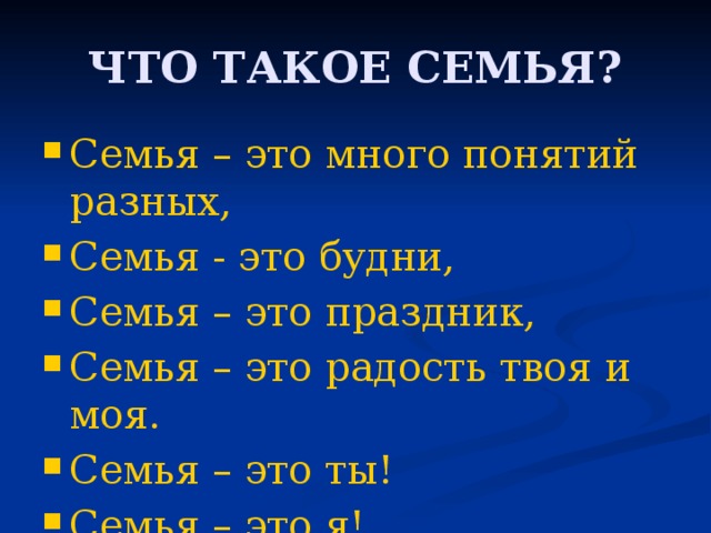 ЧТО ТАКОЕ СЕМЬЯ? Семья – это много понятий разных, Семья - это будни, Семья – это праздник, Семья – это радость твоя и моя. Семья – это ты! Семья – это я! 
