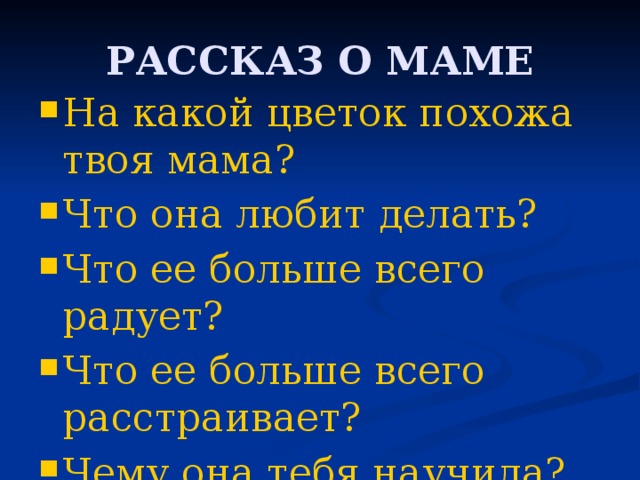 РАССКАЗ О МАМЕ На какой цветок похожа твоя мама? Что она любит делать? Что ее больше всего радует? Что ее больше всего расстраивает? Чему она тебя научила? 