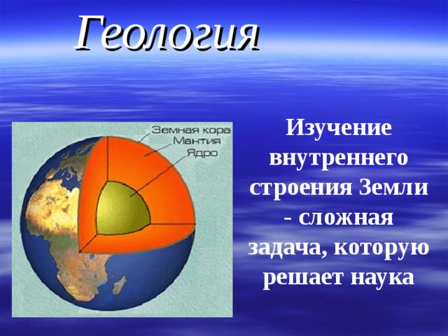 Геология  Изучение внутреннего строения Земли - сложная задача, которую решает наука 