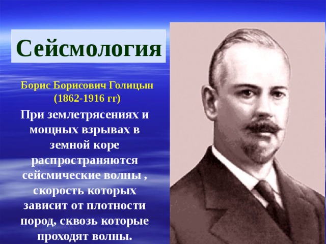 Сейсмология Борис Борисович Голицын (1862-1916 гг) При землетрясениях и мощных взрывах в земной коре распространяются сейсмические волны , скорость которых зависит от плотности пород, сквозь которые проходят волны. 