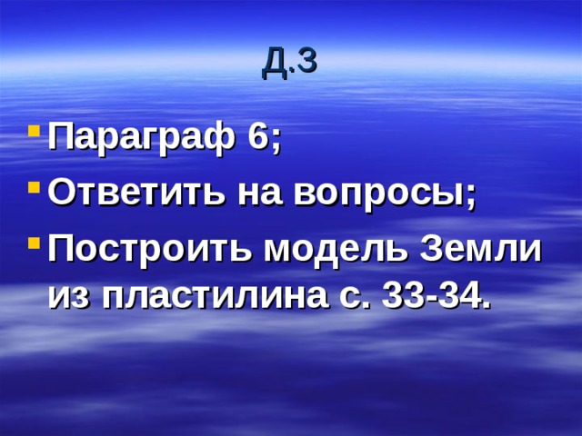 Д.З Параграф 6; Ответить на вопросы; Построить модель Земли из пластилина с. 33-34. 