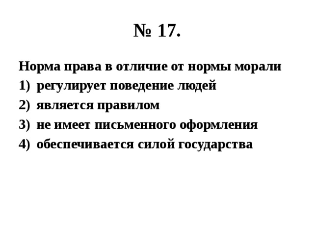 № 17. Норма права в отличие от нормы морали регулирует поведение людей является правилом не имеет письменного оформления обеспечивается силой государства 