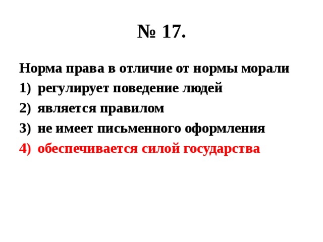 № 17. Норма права в отличие от нормы морали регулирует поведение людей является правилом не имеет письменного оформления обеспечивается силой государства 