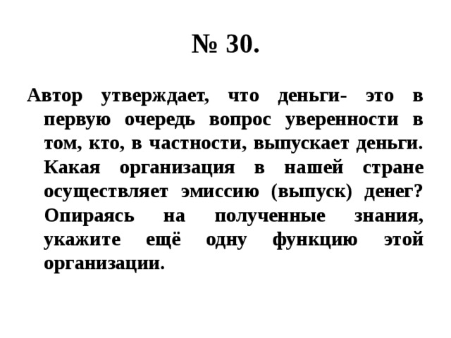 № 30. Автор утверждает, что деньги- это в первую очередь вопрос уверенности в том, кто, в частности, выпускает деньги. Какая организация в нашей стране осуществляет эмиссию (выпуск) денег? Опираясь на полученные знания, укажите ещё одну функцию этой организации. 