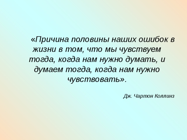    « Причина половины наших ошибок в жизни в том, что мы чувствуем тогда, когда нам нужно думать, и думаем тогда, когда нам нужно чувствовать» .  Дж. Чартон Коллинз  