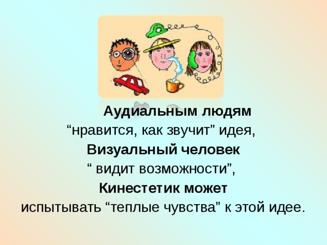  Аудиальным людям  “ нравится, как звучит” идея, Визуальный человек “ видит возможности”, Кинестетик может испытывать “теплые чувства” к этой идее. 