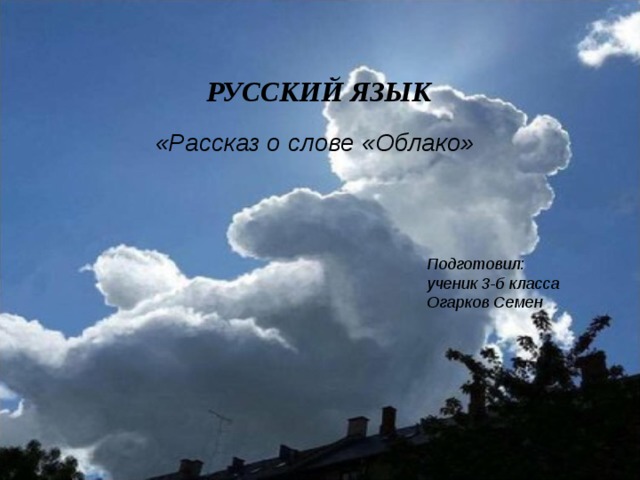  РУССКИЙ ЯЗЫК «Рассказ о слове «Облако» Подготовил: ученик 3-б класса Огарков Семен 