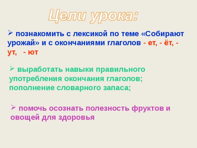  познакомить с лексикой по теме «Собирают урожай» и с окончаниями глаголов - ет, - ёт, - ут, - ют  выработать навыки правильного употребления окончания глаголов; пополнение словарного запаса;  помочь осознать полезность фруктов и овощей для здоровья 