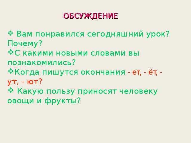 ОБСУЖДЕНИЕ  Вам понравился сегодняшний урок? Почему? С какими новыми словами вы познакомились? Когда пишутся окончания - ет, - ёт,  - ут, - ют?   Какую пользу приносят человеку овощи и фрукты? 