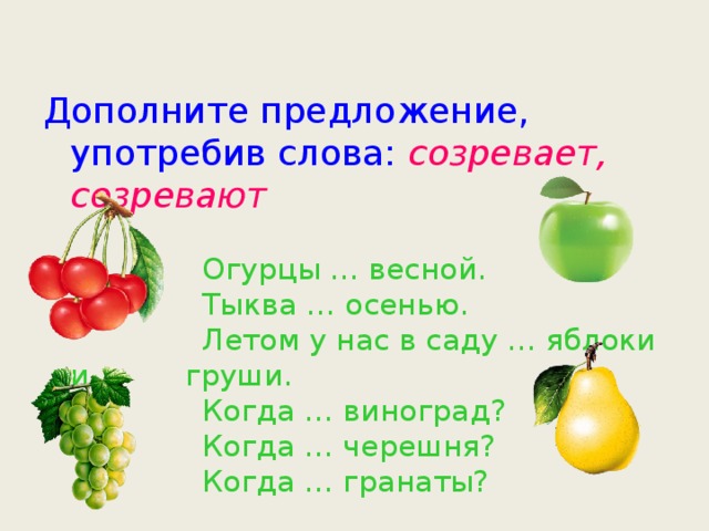 Дополните предложение, употребив слова:  созревает, созревают   Огурцы … весной.  Тыква … осенью.  Летом у нас в саду … яблоки и   груши.  Когда … виноград?  Когда … черешня?  Когда … гранаты? 