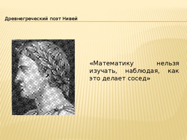 Древнегреческий поэт Нивей «Математику нельзя изучать, наблюдая, как это делает сосед» 