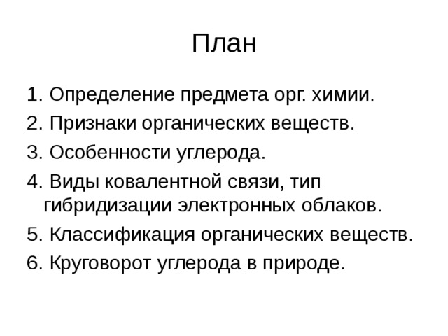 План 1. Определение предмета орг. химии. 2. Признаки органических веществ. 3. Особенности углерода. 4. Виды ковалентной связи, тип гибридизации электронных облаков. 5. Классификация органических веществ. 6. Круговорот углерода в природе. 