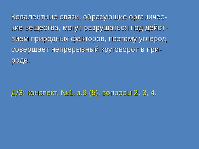 Ковалентные связи, образующие органичес- кие вещества, могут разрушаться под дейст- вием природных факторов, поэтому углерод совершает непрерывный круговорот в при- роде. Д/З: конспект, №1, з.6 (5), вопросы 2, 3, 4. 