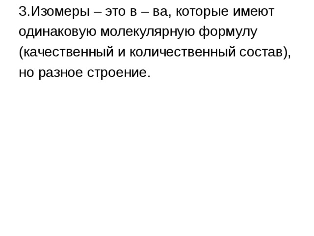 3.Изомеры – это в – ва, которые имеют одинаковую молекулярную формулу (качественный и количественный состав), но разное строение. 