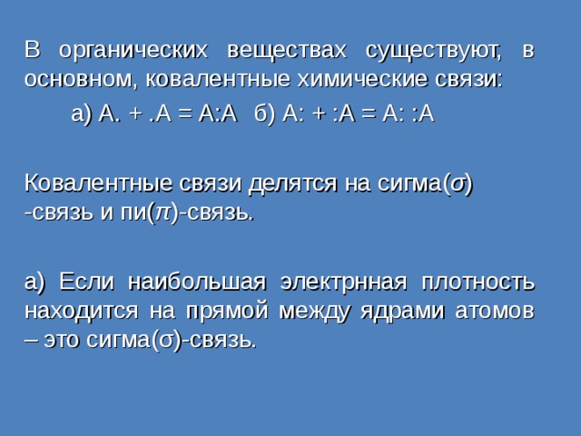 В органических веществах существуют, в основном, ковалентные химические связи:  а) А. + .А = А:А  б) А: + :А = А: :А Ковалентные связи делятся на сигма( σ ) -связь и пи( π )-связь. а) Если наибольшая электрнная плотность находится на прямой между ядрами атомов – это сигма( σ )-связь. 