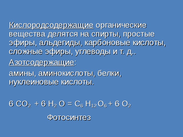 Кислородсодержащие органические вещества делятся на спирты, простые эфиры, альдегиды, карбоновые кислоты, сложные эфиры, углеводы и т. д.. Азотсодержащие : амины, аминокислоты, белки, нуклеиновые кислоты. 6 CO 2 + 6 H 2 O = C 6 H 12 О 6  + 6 О 2  Фотосинтез 