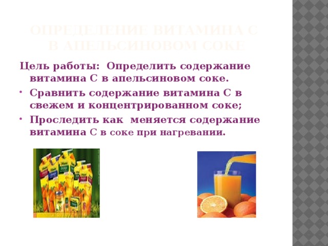 ОПРЕДЕЛЕНИЕ ВИТАМИНА С  В АПЕЛЬСИНОВОМ СОКЕ Цель работы: Определить содержание витамина С в апельсиновом соке. Сравнить содержание витамина С в свежем и концентрированном соке; Проследить как меняется содержание витамина С в соке при нагревании.  