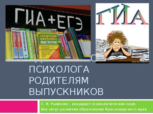 Сдаем егэ: советы психолога родителям выпускников С. К. Рыженко , кандидат психологических наук. Институт развития образования Краснодарского края  