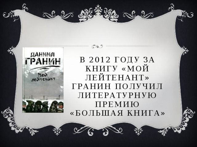 В 2012 году за книгу «Мой лейтенант» Гранин получил литературную премию «Большая книга» 