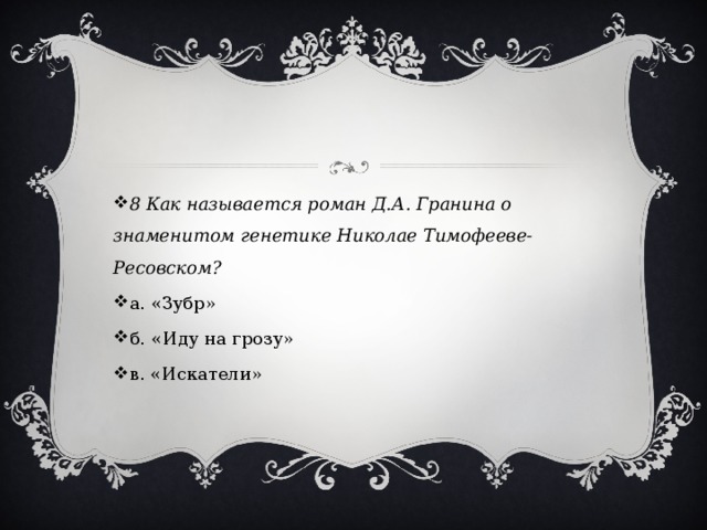 8 Как называется роман Д.А. Гранина о знаменитом генетике Николае Тимофееве-Ресовском? а. «Зубр» б. «Иду на грозу» в. «Искатели» 