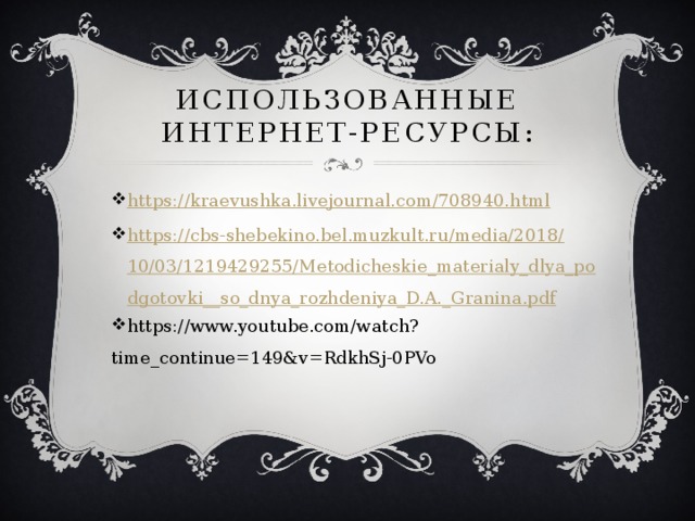 Использованные интернет-ресурсы: https://kraevushka.livejournal.com/708940.html https://cbs-shebekino.bel.muzkult.ru/media/2018/10/03/1219429255/Metodicheskie_materialy_dlya_podgotovki__so_dnya_rozhdeniya_D.A._Granina.pdf https://www.youtube.com/watch?time_continue=149&v=RdkhSj-0PVo 