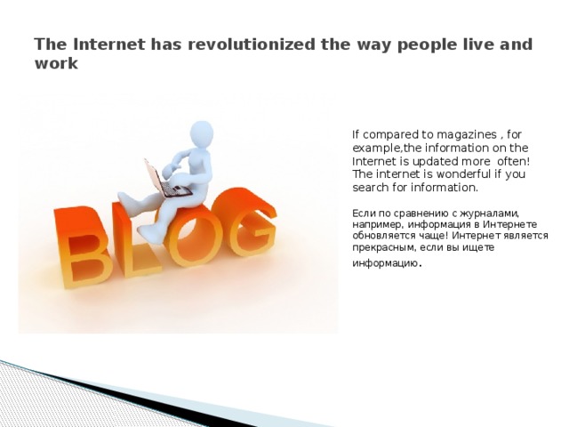 The Internet has revolutionized the way people live and work If compared to magazines , for example,the information on the Internet is updated more often! The internet is wonderful if you search for information. Если по сравнению с журналами, например, информация в Интернете обновляется чаще! Интернет является прекрасным, если вы ищете информацию . 