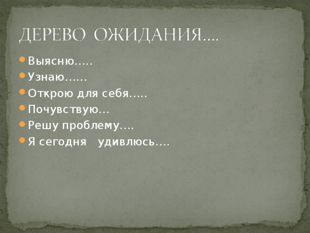 Выясню….. Узнаю…… Открою для себя….. Почувствую… Решу проблему…. Я сегодня удивлюсь…. 