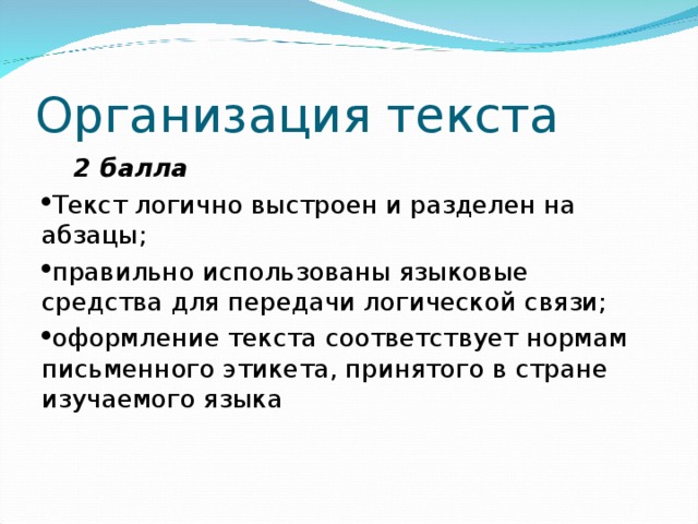 Организация текста  2 балла Текст логично выстроен и разделен на абзацы; правильно использованы языковые средства для передачи логической связи; оформление текста соответствует нормам письменного этикета, принятого в стране изучаемого языка 