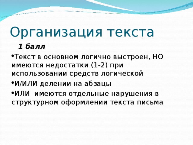 Организация текста  1 балл Текст в основном логично выстроен, НО имеются недостатки (1-2) при использовании средств логической И/ИЛИ делении на абзацы ИЛИ имеются отдельные нарушения в структурном оформлении текста письма 