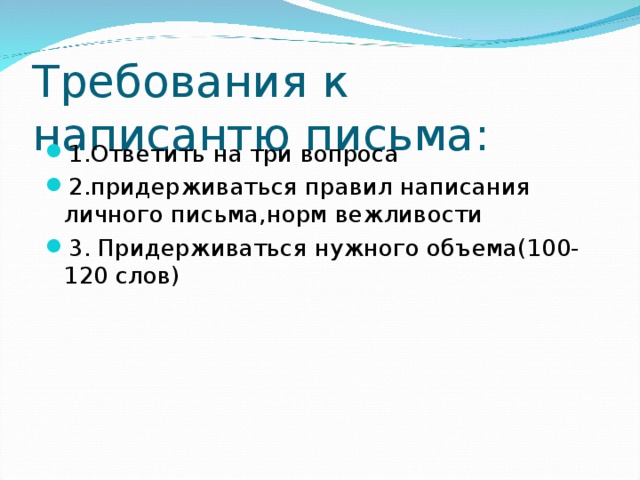 Требования к написантю письма : 1.Ответить на три вопроса 2.придерживаться правил написания личного письма,норм вежливости 3. Придерживаться нужного объема(100-120 слов) 