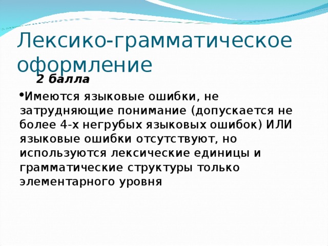 Лексико-грамматическое оформление  2 балла Имеются языковые ошибки, не затрудняющие понимание (допускается не более 4-х негрубых языковых ошибок) ИЛИ языковые ошибки отсутствуют, но используются лексические единицы и грамматические структуры только элементарного уровня 