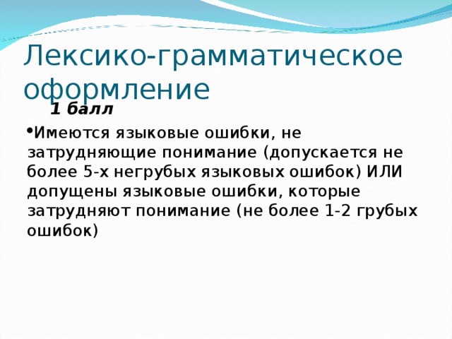 Лексико-грамматическое оформление  1 балл Имеются языковые ошибки, не затрудняющие понимание (допускается не более 5-х негрубых языковых ошибок) ИЛИ допущены языковые ошибки, которые затрудняют понимание (не более 1-2 грубых ошибок) 
