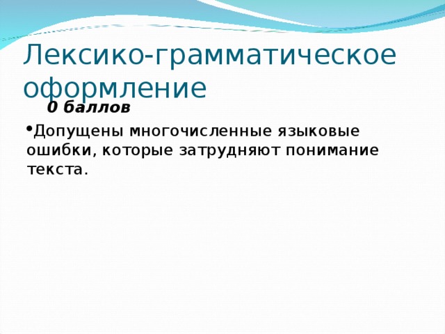 Лексико-грамматическое оформление  0 баллов Допущены многочисленные языковые ошибки, которые затрудняют понимание текста. 