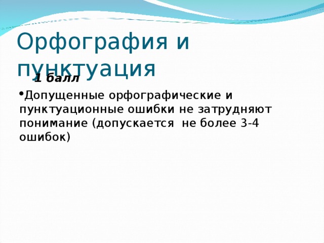 Орфография и пунктуация  1 балл Допущенные орфографические и пунктуационные ошибки не затрудняют понимание (допускается не более 3-4 ошибок) 
