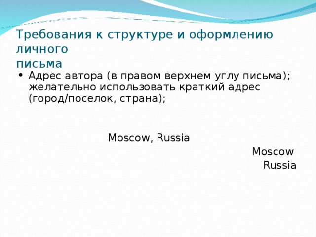 Требования к структуре и оформлению личного  письма Адрес автора (в правом верхнем углу письма); желательно использовать краткий адрес (город/поселок, страна);  Moscow, Russia     Moscow  Russia 