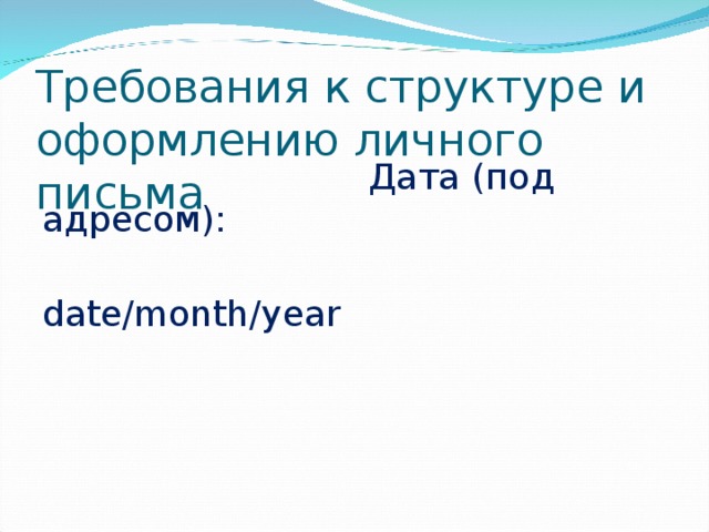 Требования к структуре и оформлению личного письма  Дата (под адресом):  date/month/year   04/06/201 8 