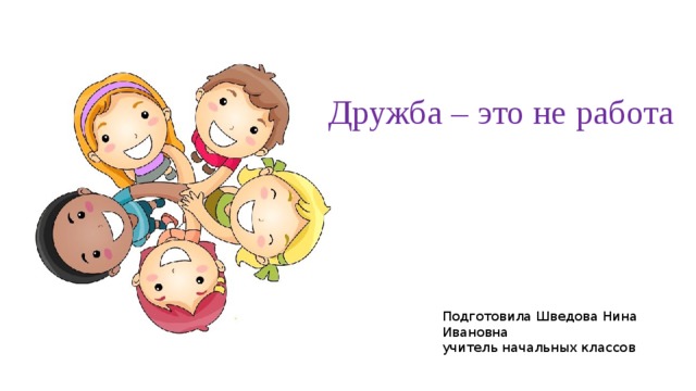 Дружба – это не работа Подготовила Шведова Нина Ивановна учитель начальных классов 