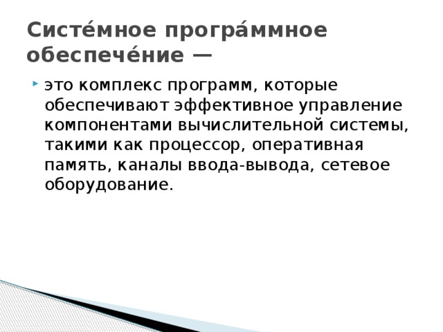 Систе́мное програ́ммное обеспече́ние — это комплекс программ, которые обеспечивают эффективное управление компонентами вычислительной системы, такими как процессор, оперативная память, каналы ввода-вывода, сетевое оборудование. 