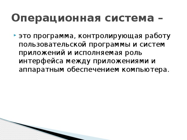 Операционная система – это программа, контролирующая работу пользовательской программы и систем приложений и исполняемая роль интерфейса между приложениями и аппаратным обеспечением компьютера. 
